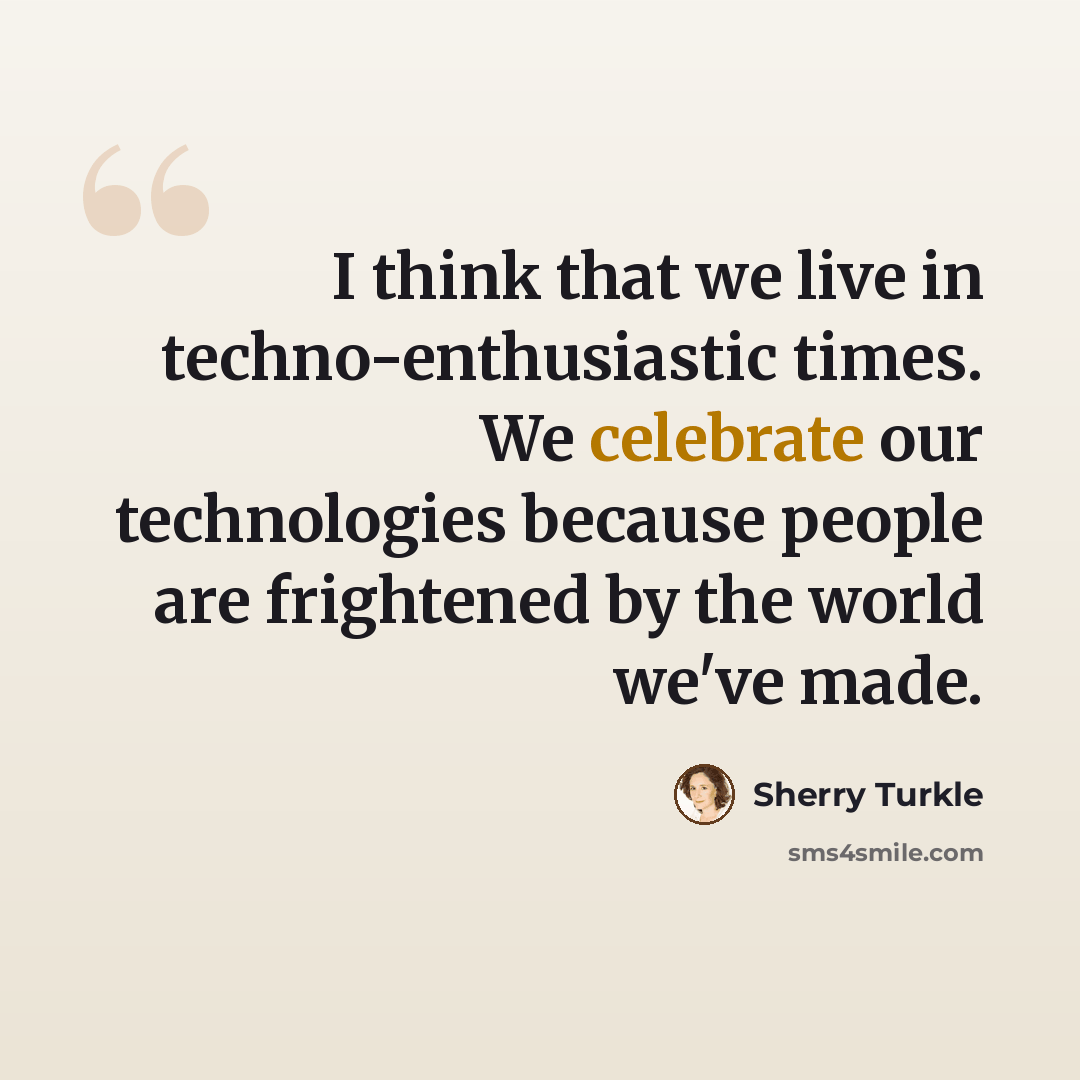 “I think that we live in techno-enthusiastic times. We celebrate our technologies because people are frightened by the world we've made.” quote by Sherry Turkle