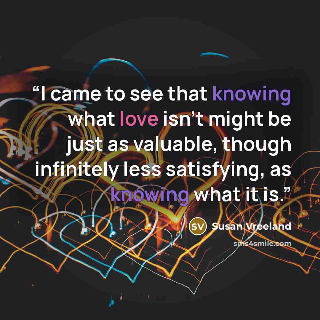 “I came to see that knowing what love isn't might be just as valuable, though infinitely less satisfying, as knowing what it is.” quote by Susan Vreeland