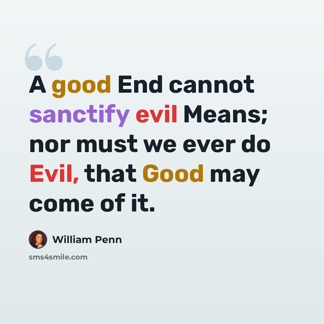 “A good End cannot sanctify evil Means; nor must we ever do Evil, that Good may come of it.” quote by William Penn
