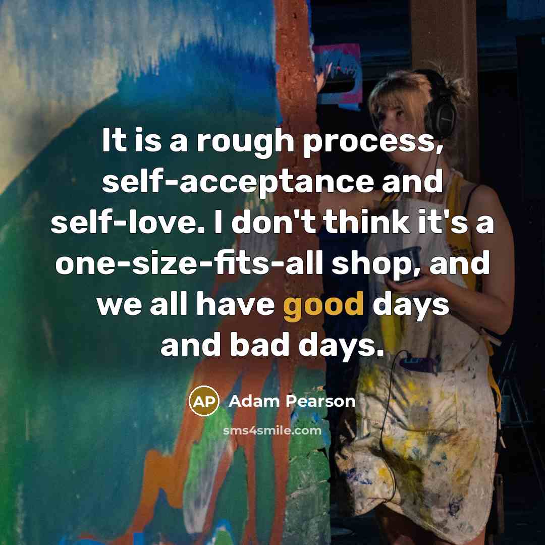 “It is a rough process, self-acceptance and self-love. I don't think it's a one-size-fits-all shop, and we all have good days and bad days.” quote by Adam Pearson