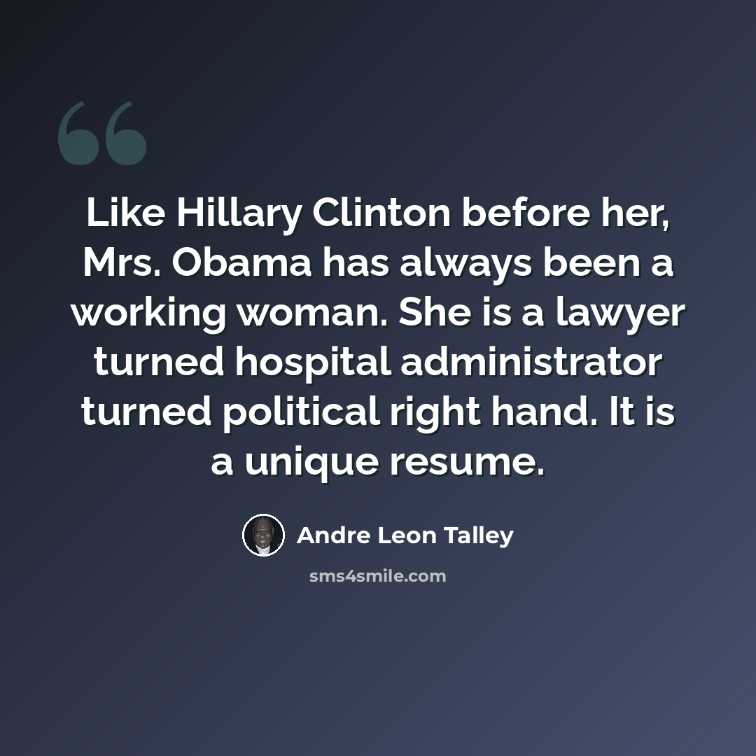 “Like Hillary Clinton before her, Mrs. Obama has always been a working woman. She is a lawyer turned hospital administrator turned political right hand. It is a unique resume.” quote by Andre Leon Talley