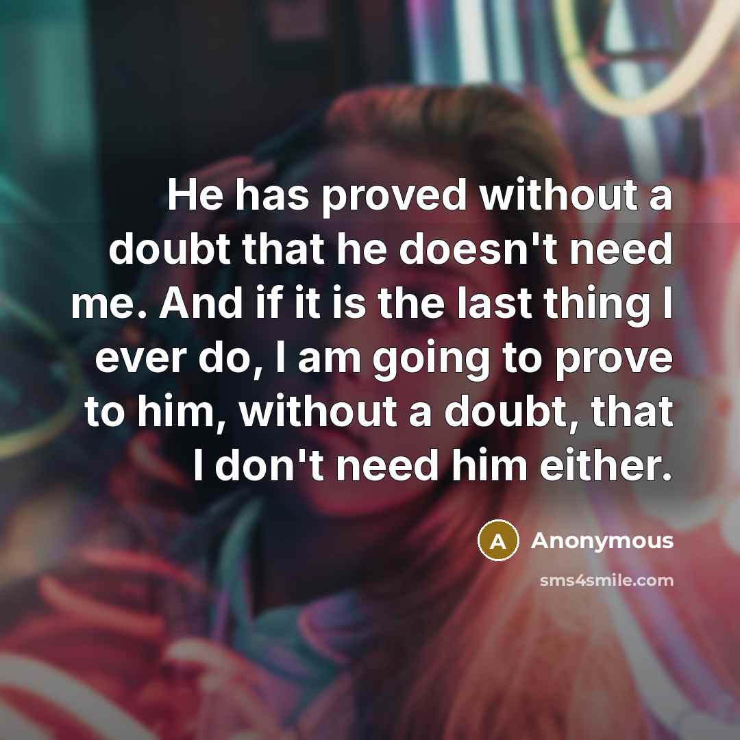 “He has proved without a doubt that he doesn't need me. And if it is the last thing I ever do, I am going to prove to him, without a doubt, that I don't need him either.” quote by Anonymous