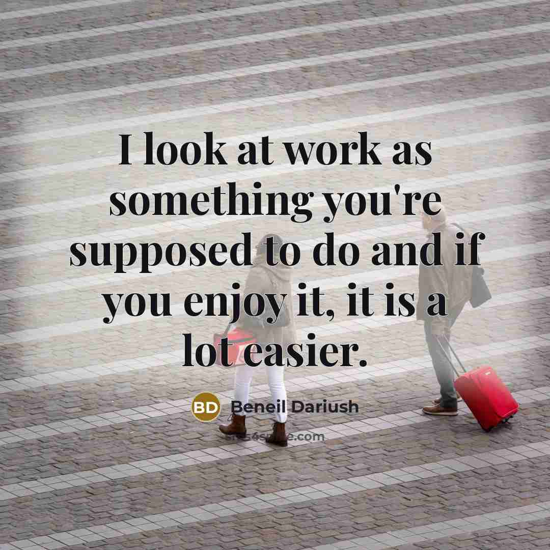 “I look at work as something you're supposed to do and if you enjoy it, it is a lot easier.” quote by Beneil Dariush