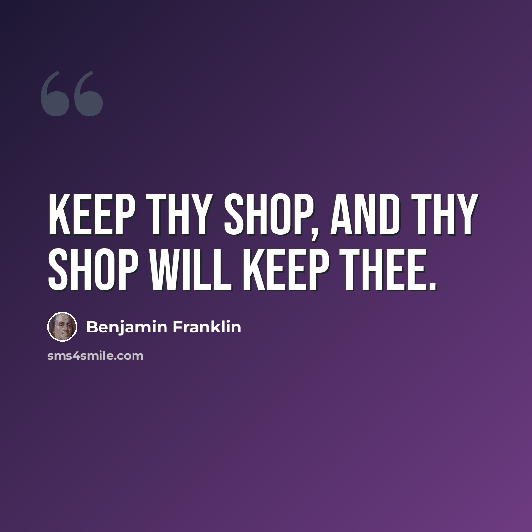 “Keep thy shop, and thy shop will keep thee.” quote by Benjamin Franklin