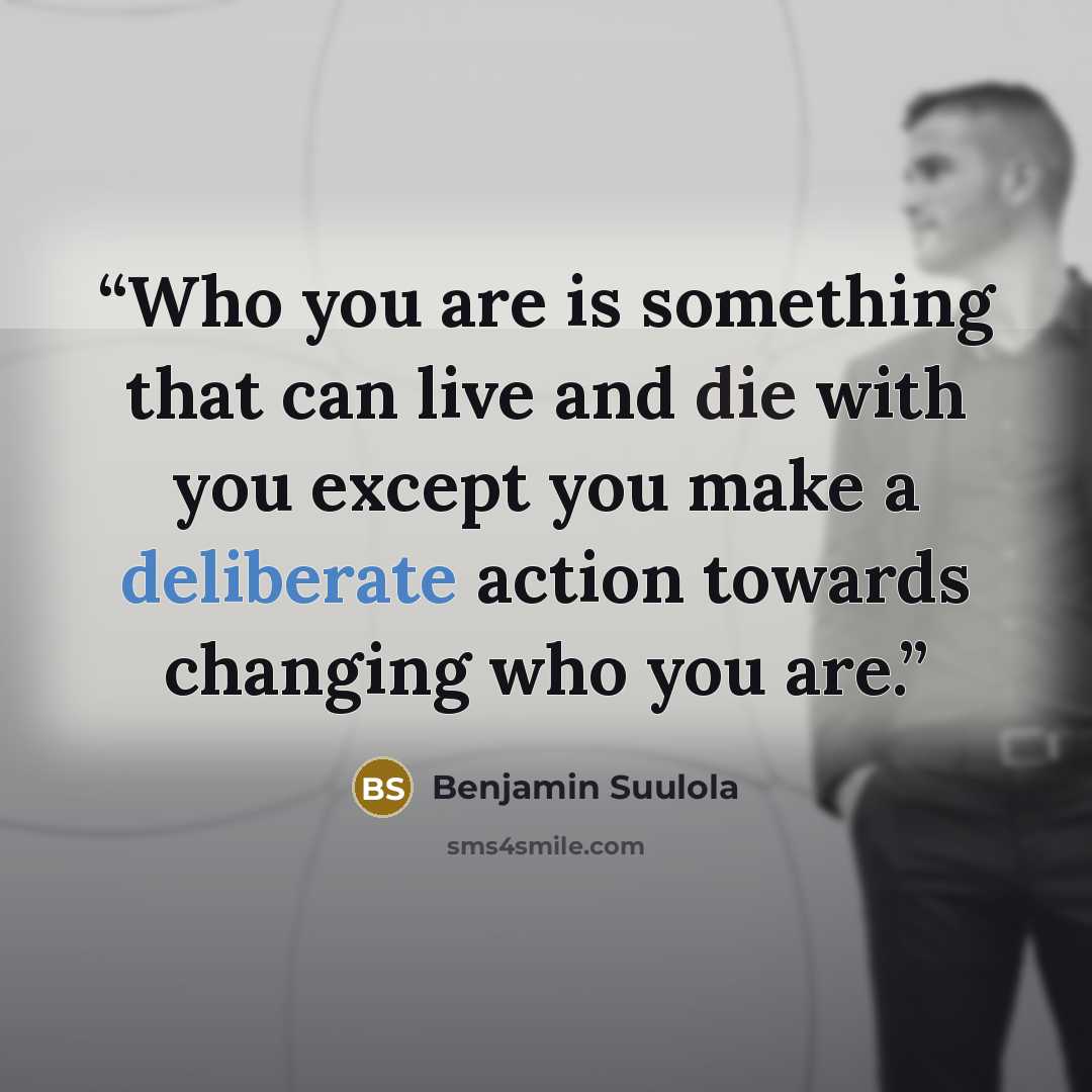 “Who you are is something that can live and die with you except you make a deliberate action towards changing who you are.” quote by Benjamin Suulola