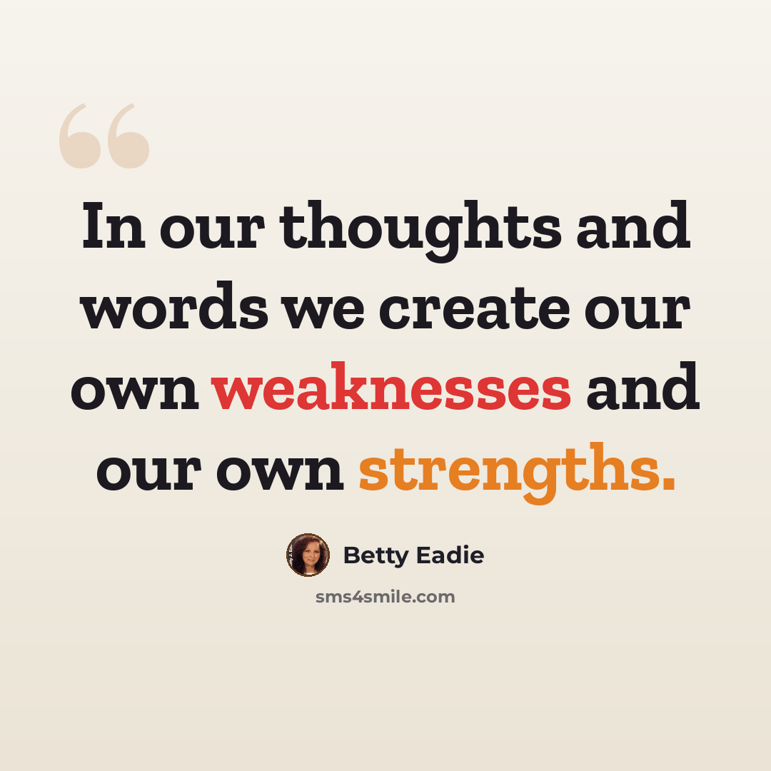 “In our thoughts and words we create our own weaknesses and our own strengths.” quote by Betty Eadie