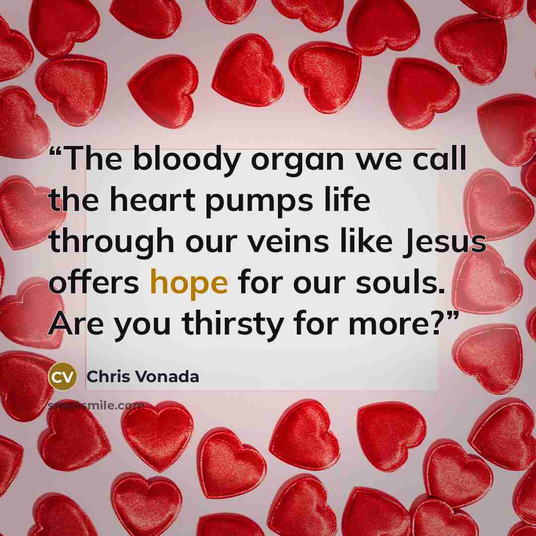 “The bloody organ we call the heart pumps life through our veins like Jesus offers hope for our souls. Are you thirsty for more?” quote by Chris Vonada