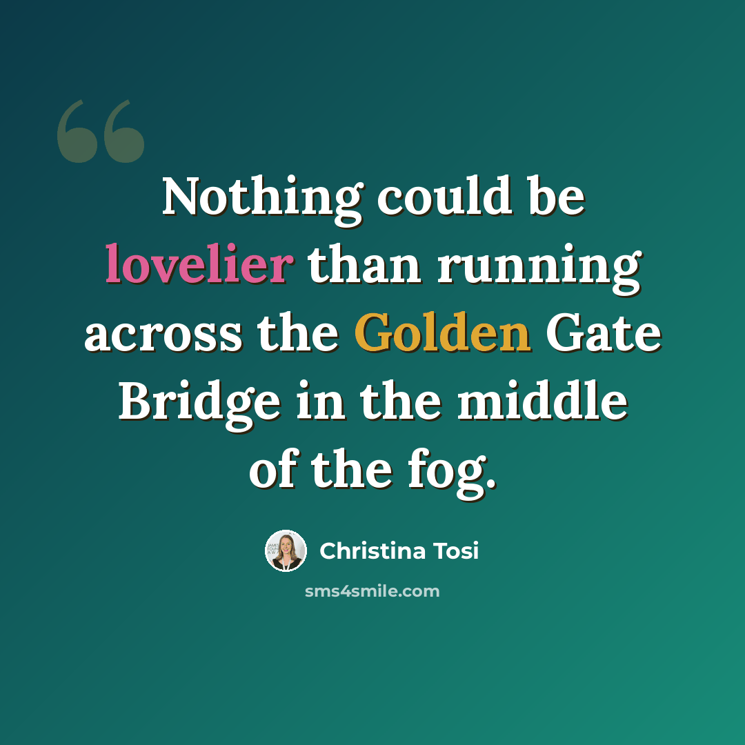 “Nothing could be lovelier than running across the Golden Gate Bridge in the middle of the fog.” quote by Christina Tosi