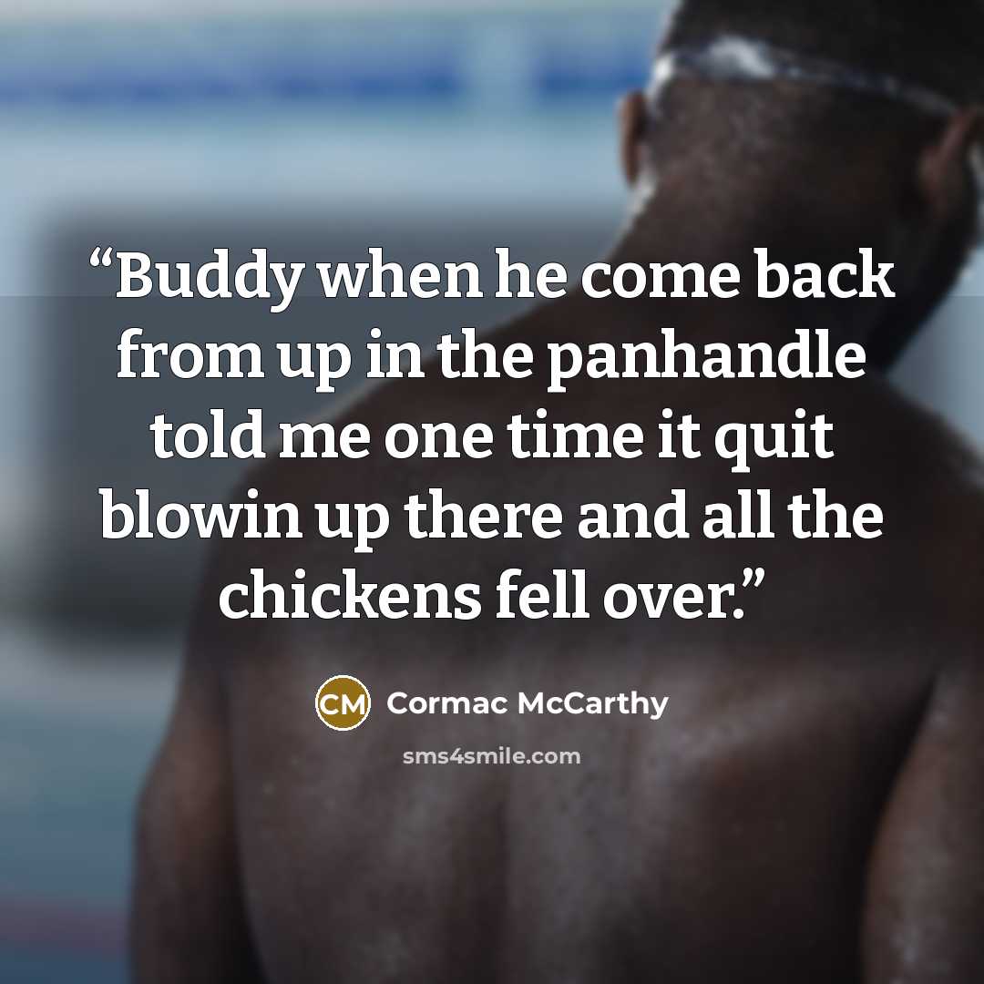 “Buddy when he come back from up in the panhandle told me one time it quit blowin up there and all the chickens fell over.” quote by Cormac McCarthy