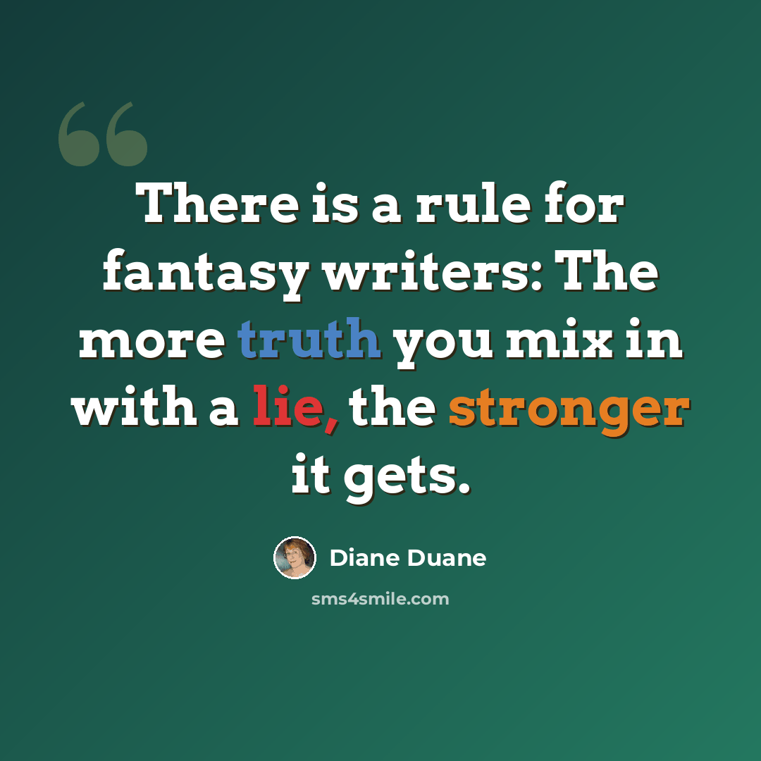 “There is a rule for fantasy writers: The more truth you mix in with a lie, the stronger it gets.” quote by Diane Duane