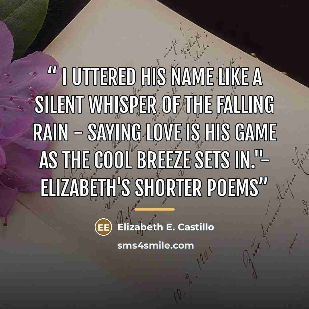 “I uttered his name like a silent whisper of the falling rain - saying love is his game as the cool breeze sets in."- Elizabeth's Shorter Poems” quote by Elizabeth E. Castillo