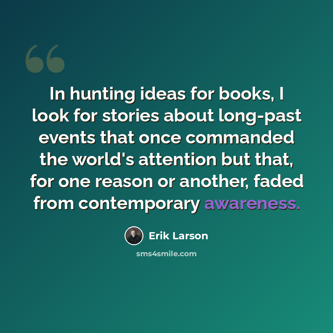“In hunting ideas for books, I look for stories about long-past events that once commanded the world's attention but that, for one reason or another, faded from contemporary awareness.” quote by Erik Larson