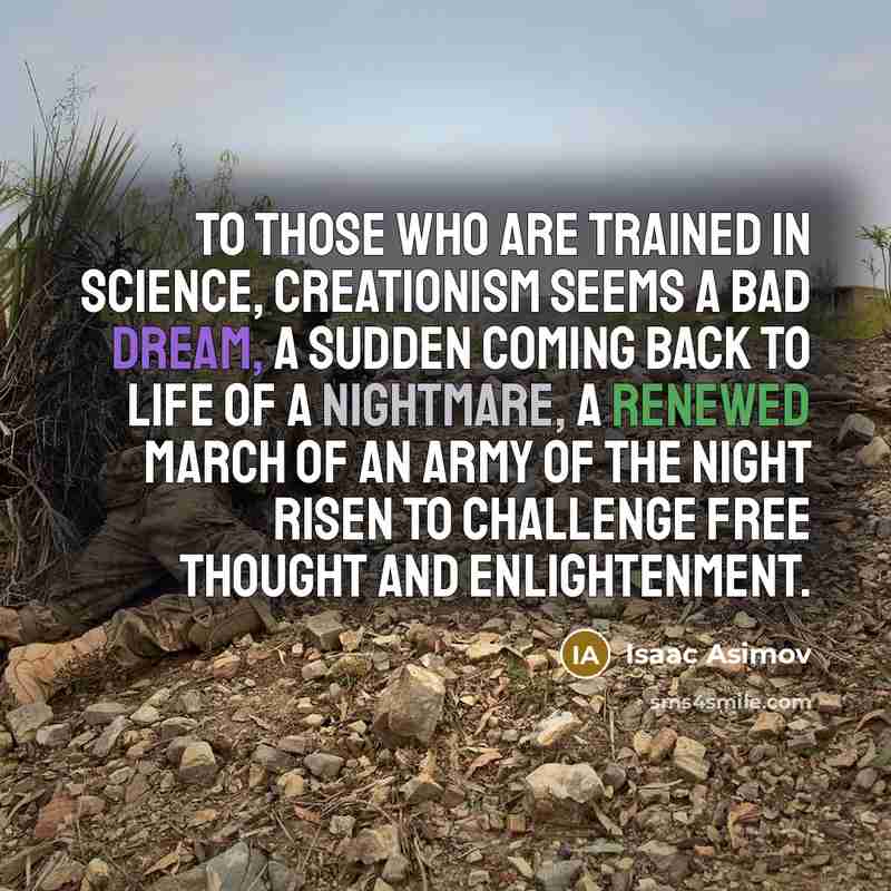 “To those who are trained in science, creationism seems a bad dream, a sudden coming back to life of a nightmare, a renewed march of an Army of the Night risen to challenge free thought and enlightenment.” quote by Isaac Asimov