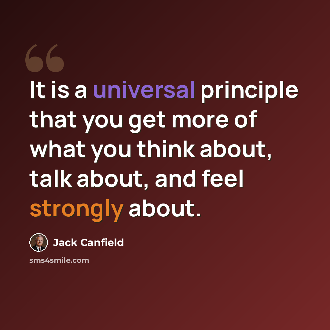 “It is a universal principle that you get more of what you think about, talk about, and feel strongly about.” quote by Jack Canfield