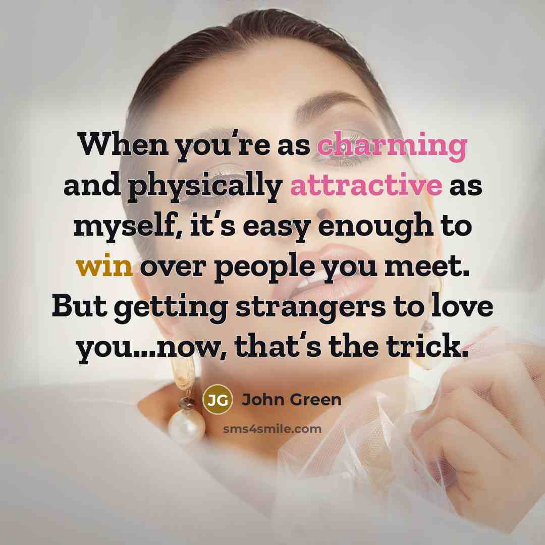 “When you’re as charming and physically attractive as myself, it’s easy enough to win over people you meet. But getting strangers to love you...now, that’s the trick.” quote by John Green