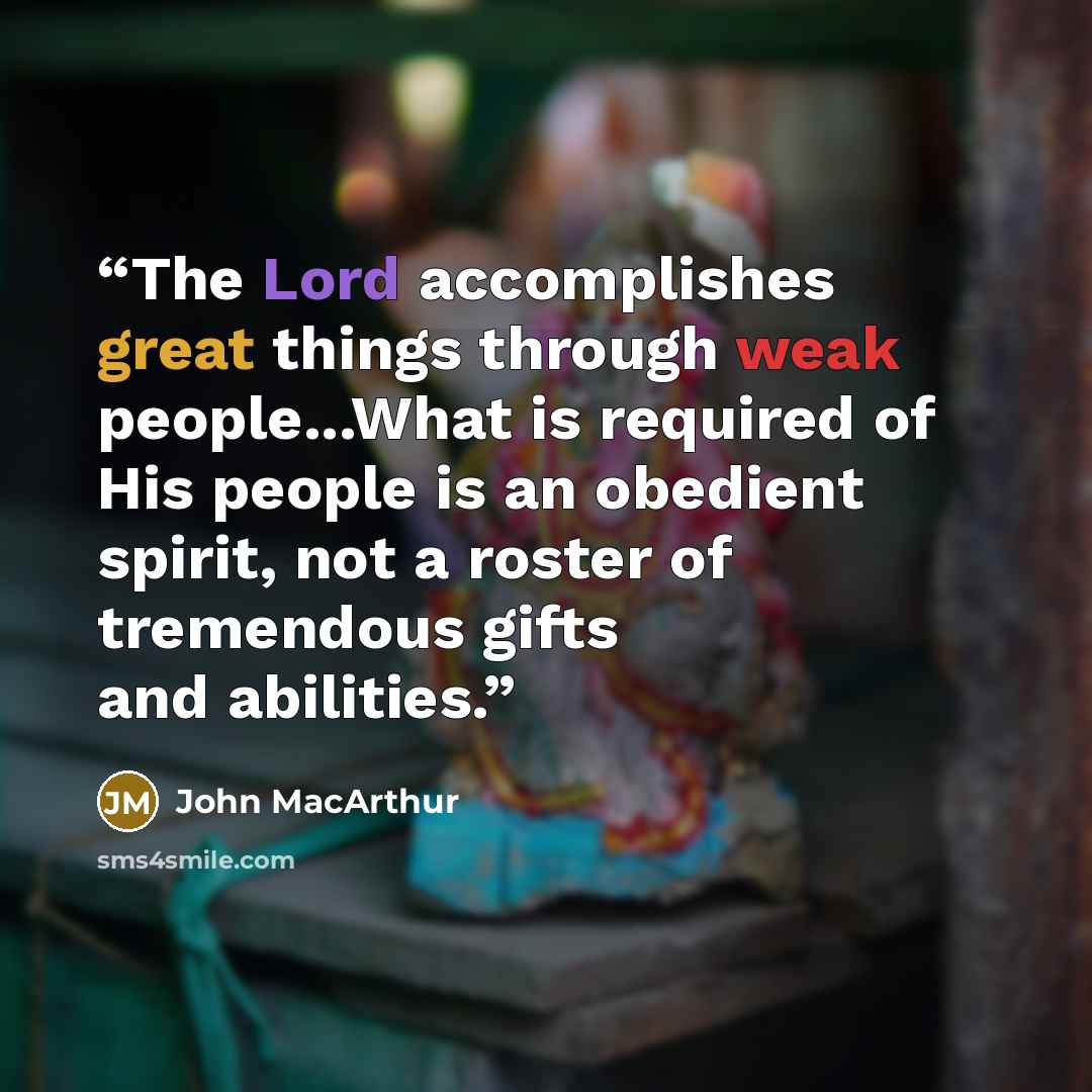 “The Lord accomplishes great things through weak people...What is required of His people is an obedient spirit, not a roster of tremendous gifts and abilities.” quote by John MacArthur