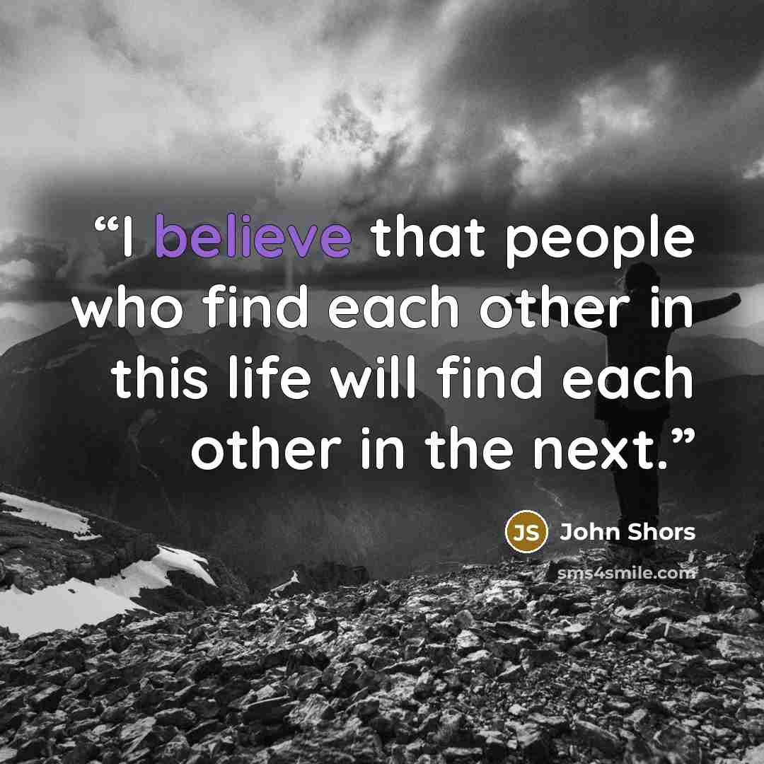 “I believe that people who find each other in this life will find each other in the next.” quote by John Shors