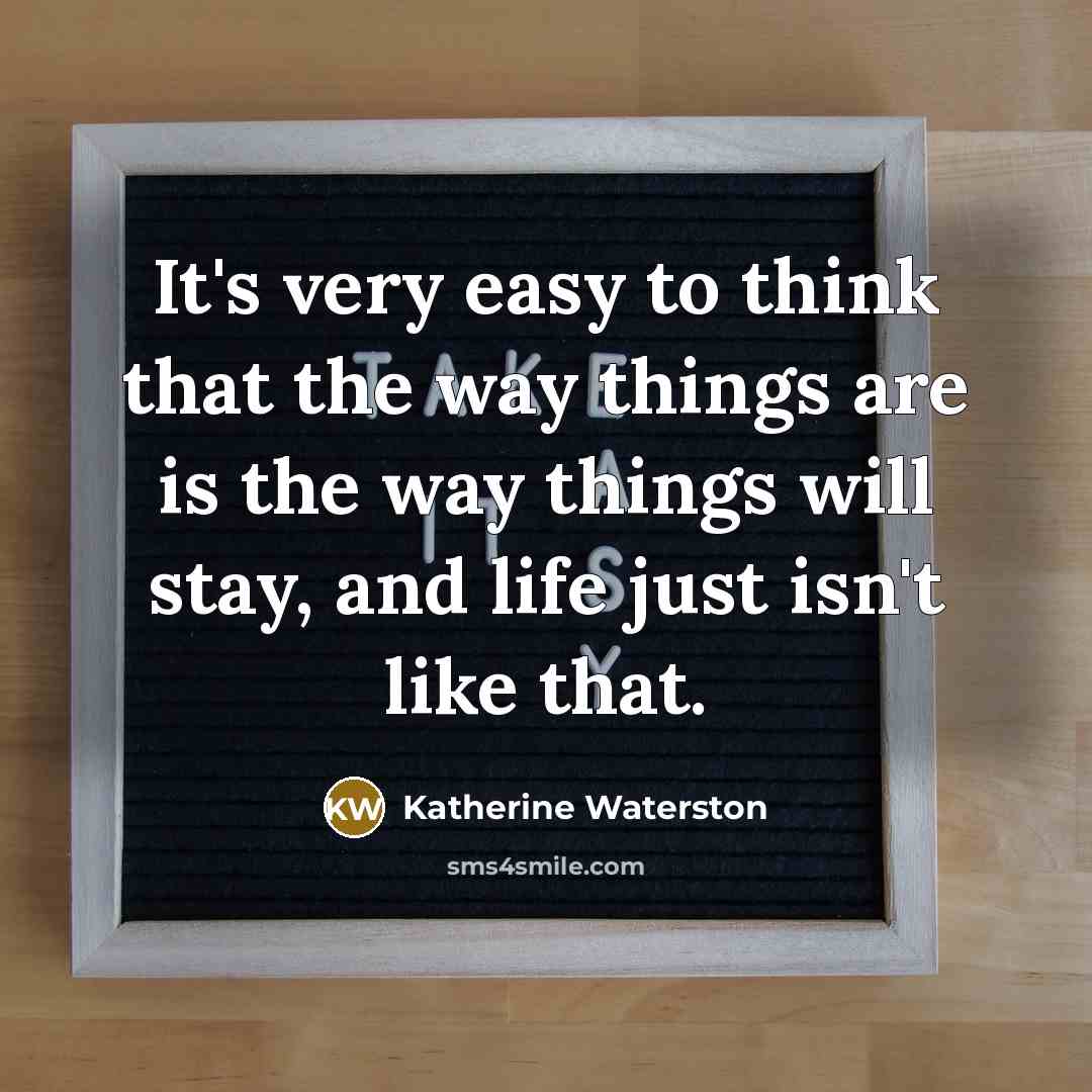 “It's very easy to think that the way things are is the way things will stay, and life just isn't like that.” quote by Katherine Waterston
