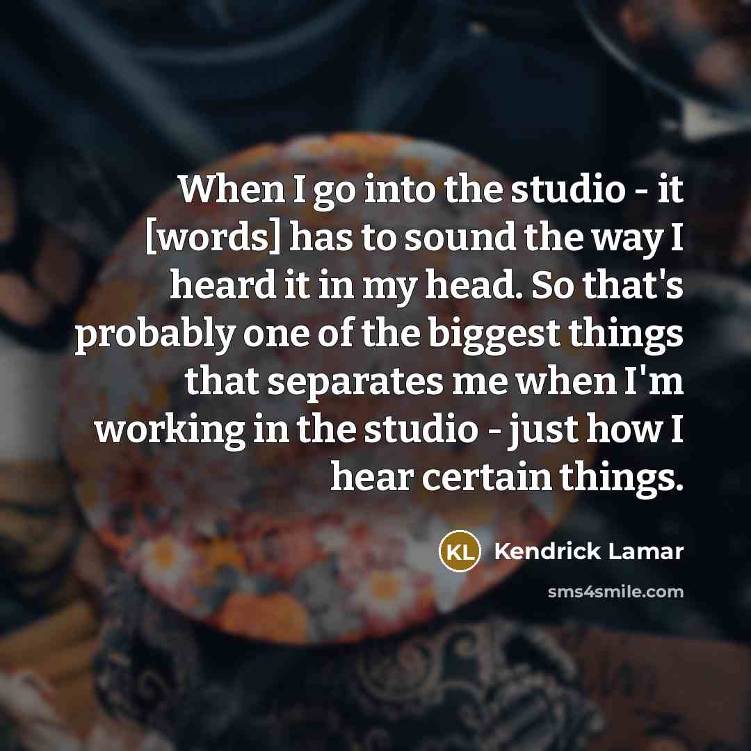 “When I go into the studio - it [words] has to sound the way I heard it in my head. So that's probably one of the biggest things that separates me when I'm working in the studio - just how I hear certain things.” quote by Kendrick Lamar