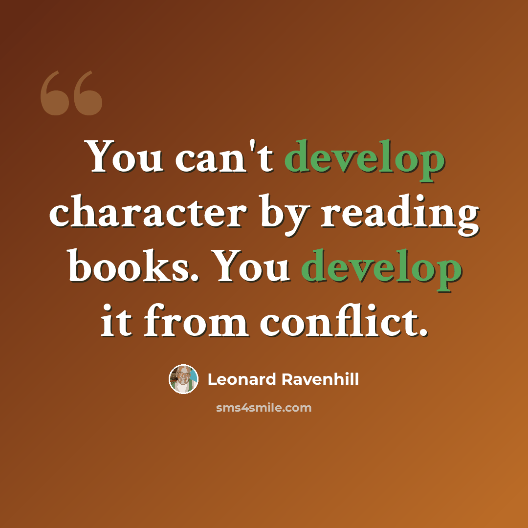 “You can't develop character by reading books. You develop it from conflict.” quote by Leonard Ravenhill