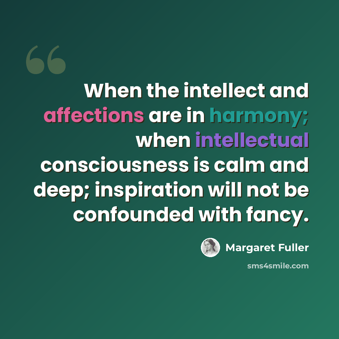“When the intellect and affections are in harmony; when intellectual consciousness is calm and deep; inspiration will not be confounded with fancy.” quote by Margaret Fuller