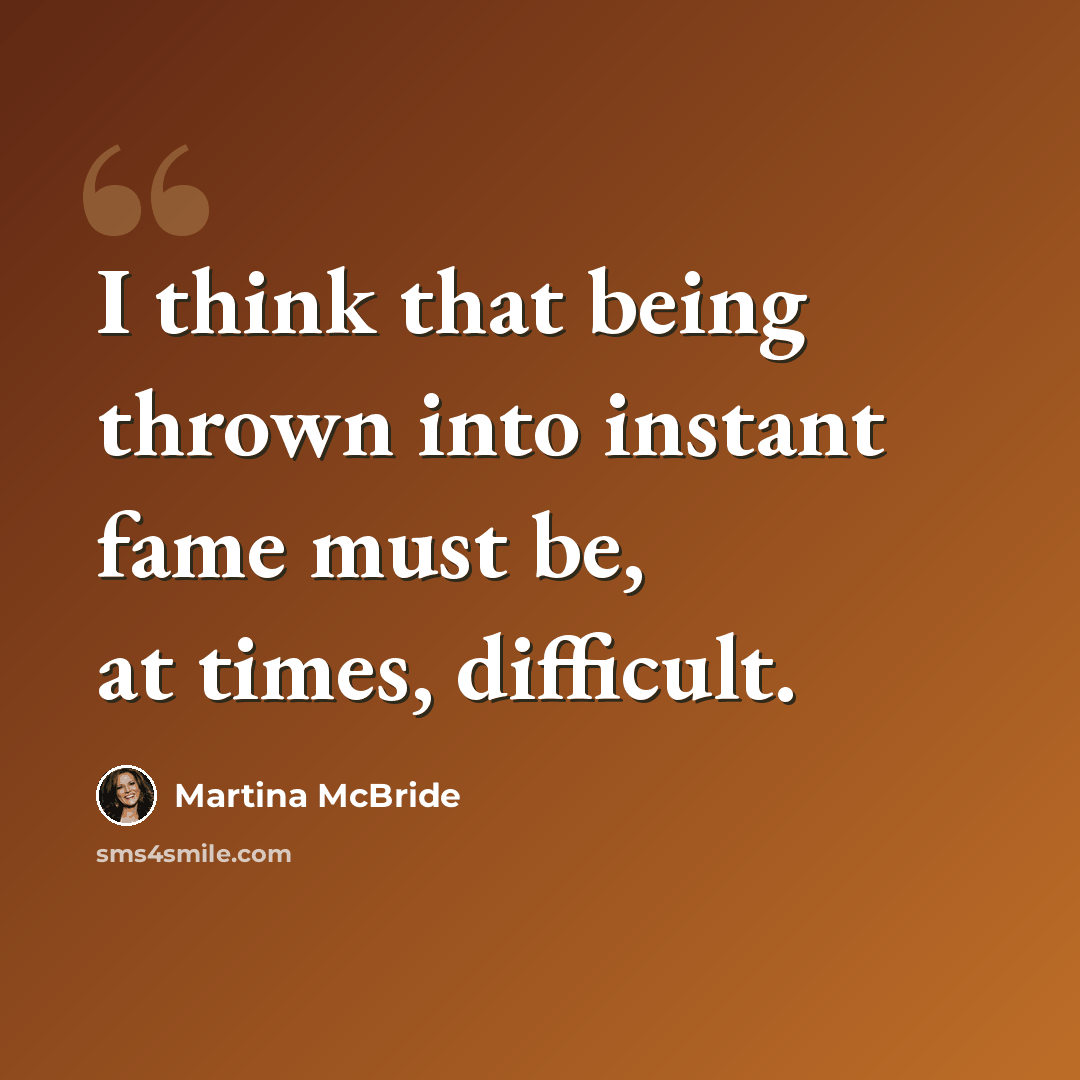 “I think that being thrown into instant fame must be, at times, difficult.” quote by Martina McBride