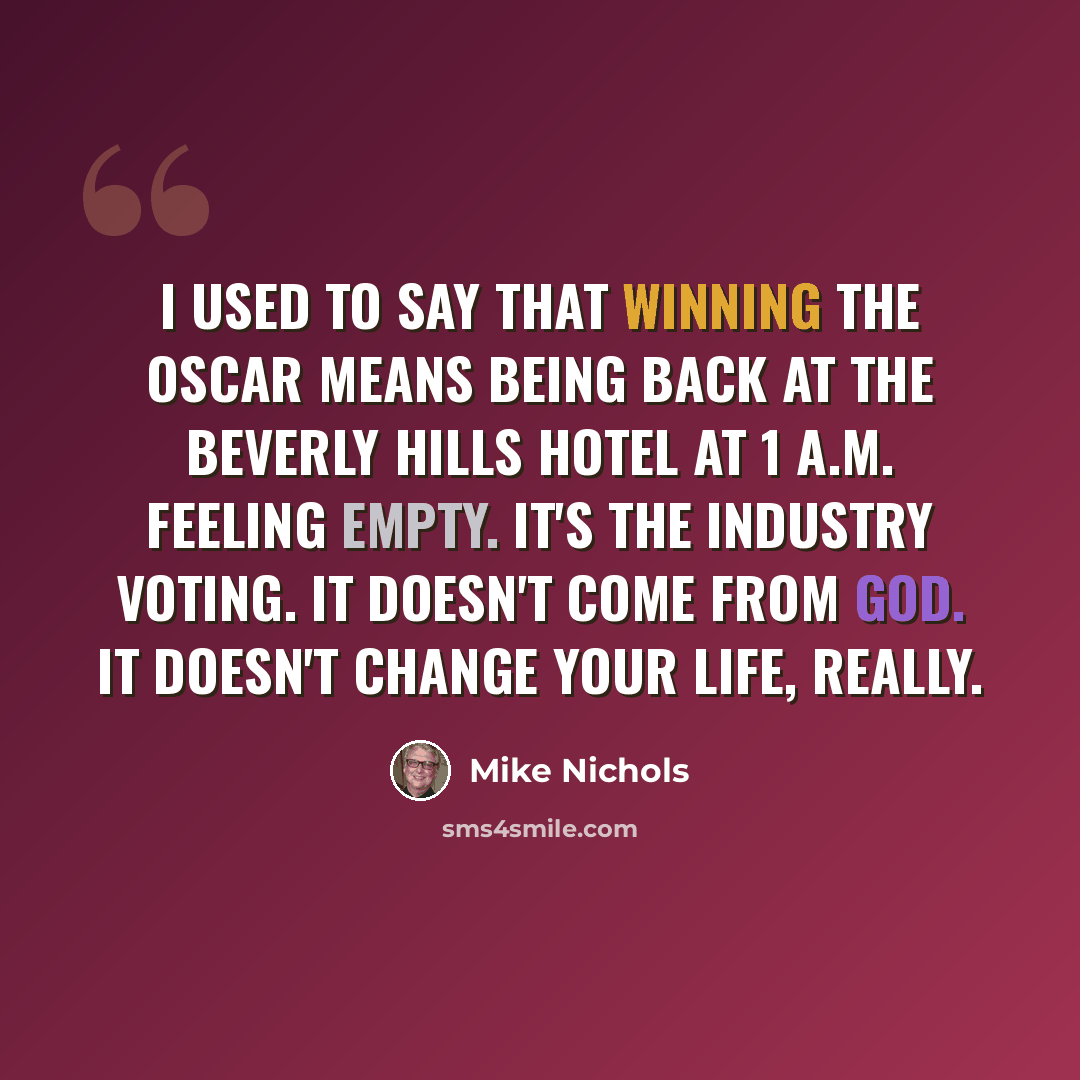 “I used to say that winning the Oscar means being back at the Beverly Hills Hotel at 1 A.M. feeling empty. It's the industry voting. It doesn't come from God. It doesn't change your life, really.” quote by Mike Nichols