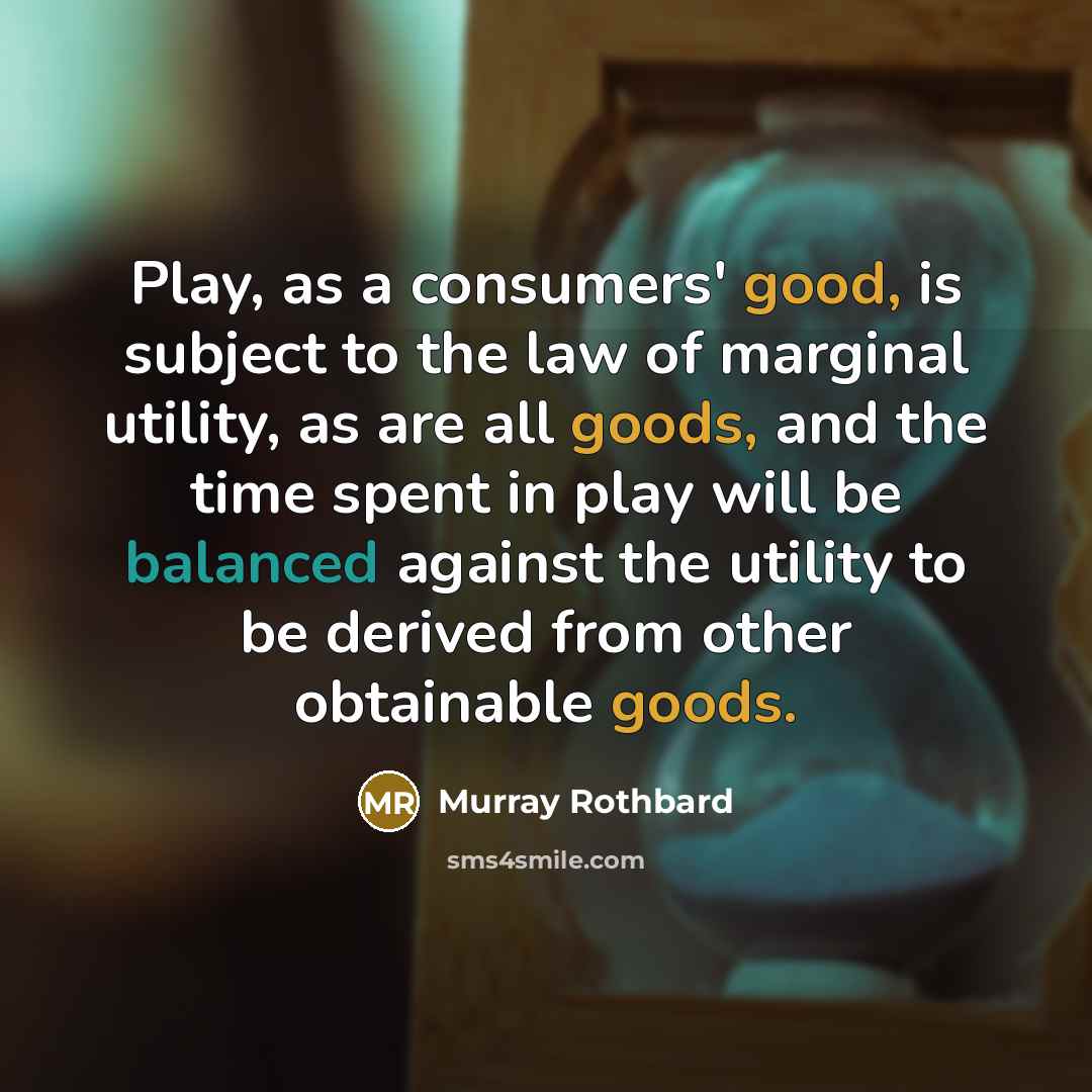 “Play, as a consumers' good, is subject to the law of marginal utility, as are all goods, and the time spent in play will be balanced against the utility to be derived from other obtainable goods.” quote by Murray Rothbard