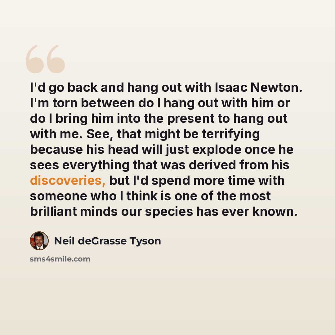 “I'd go back and hang out with Isaac Newton. I'm torn between do I hang out with him or do I bring him into the present to hang out with me. See, that might be terrifying because his head will just explode once he sees everything that was derived from his discoveries, but I'd spend more time with…” quote by Neil deGrasse Tyson