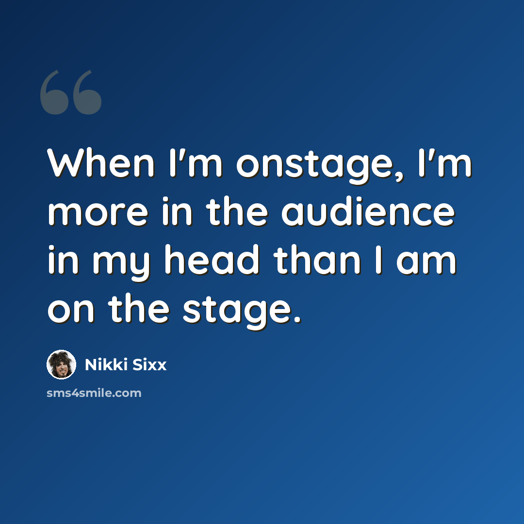 “When I'm onstage, I'm more in the audience in my head than I am on the stage.” quote by Nikki Sixx