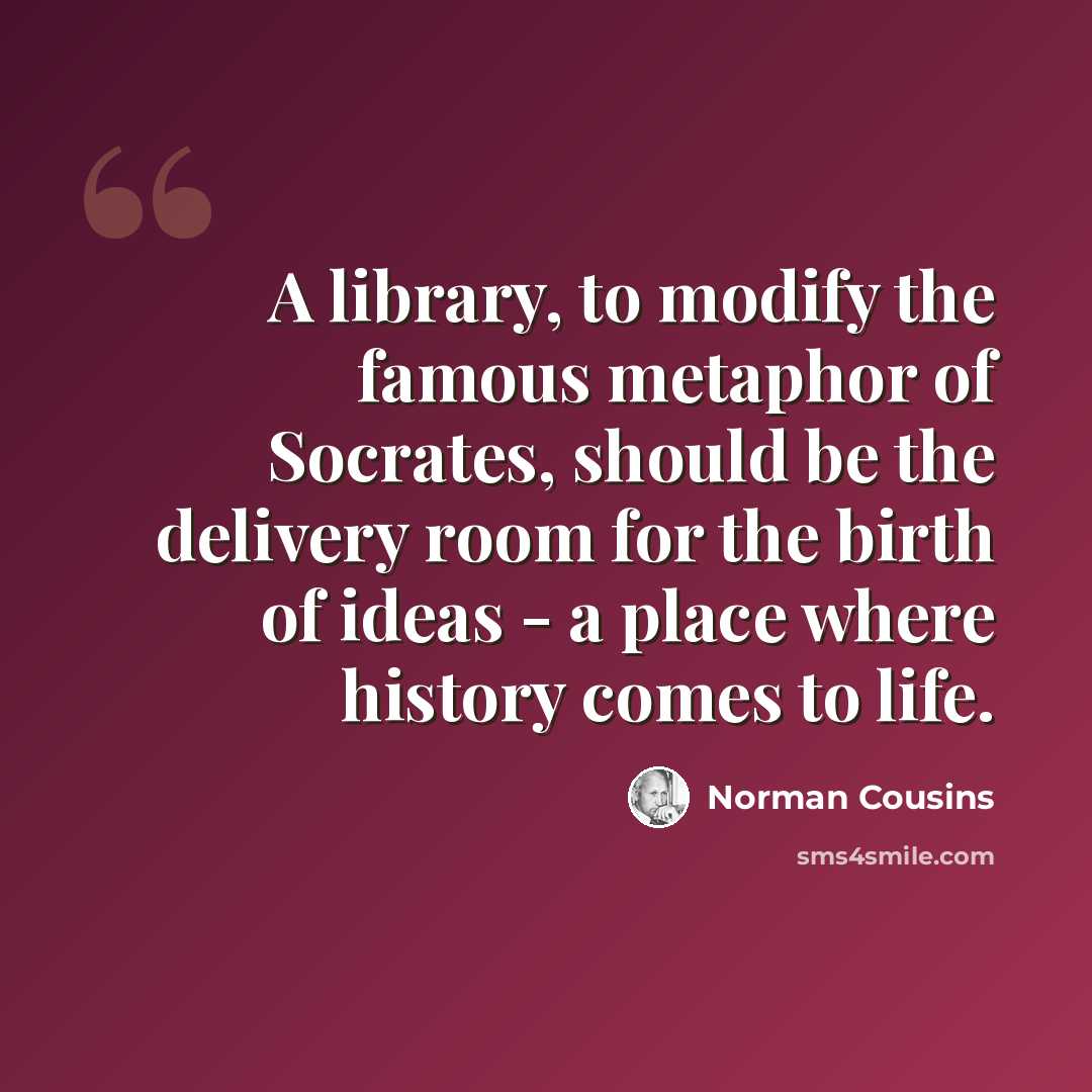 “A library, to modify the famous metaphor of Socrates, should be the delivery room for the birth of ideas - a place where history comes to life.” quote by Norman Cousins
