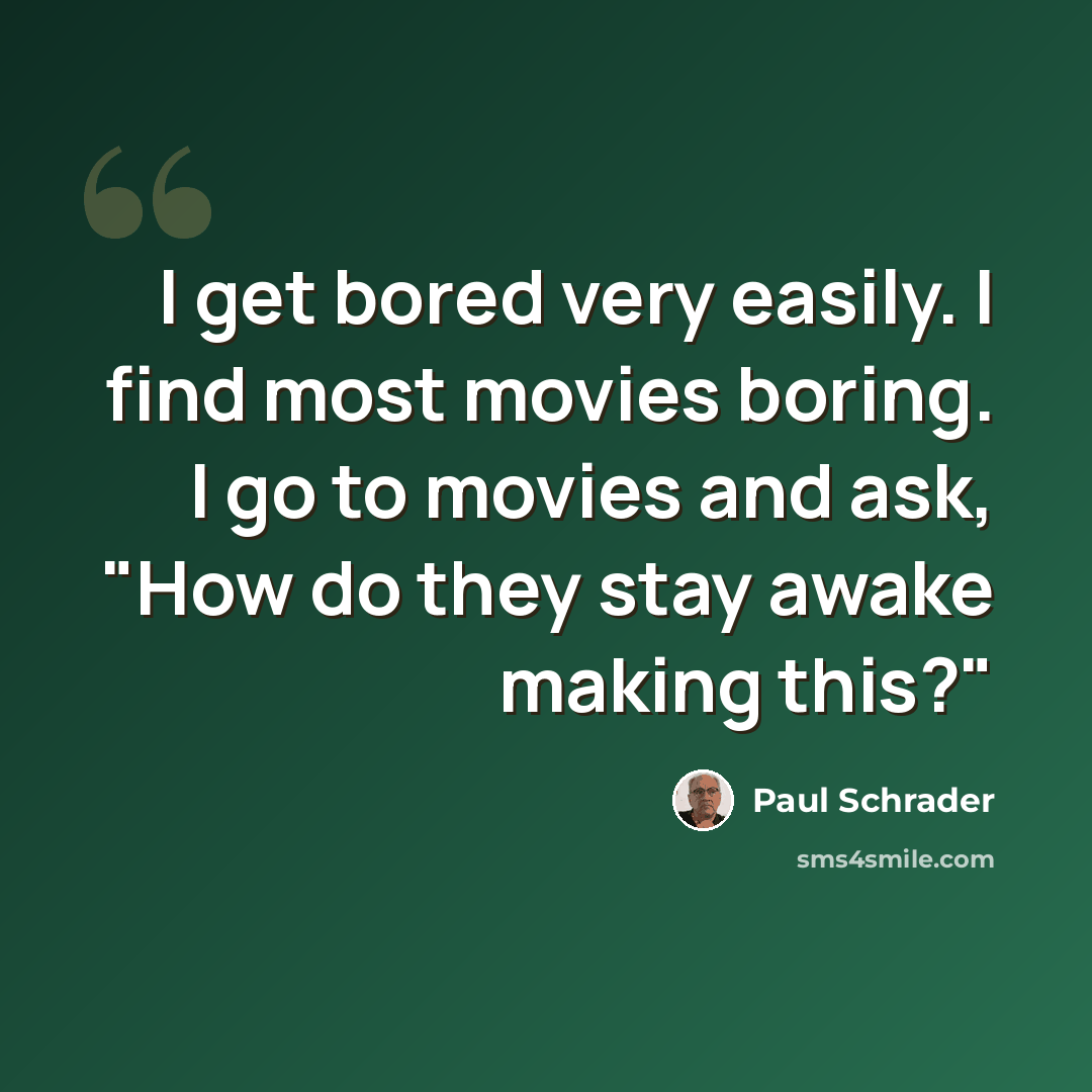 “I get bored very easily. I find most movies boring. I go to movies and ask, "How do they stay awake making this?"” quote by Paul Schrader