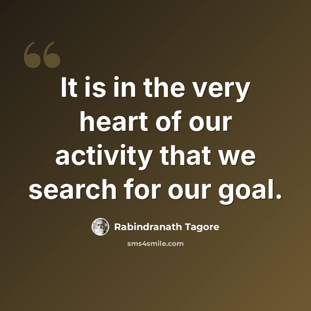 “It is in the very heart of our activity that we search for our goal.” quote by Rabindranath Tagore