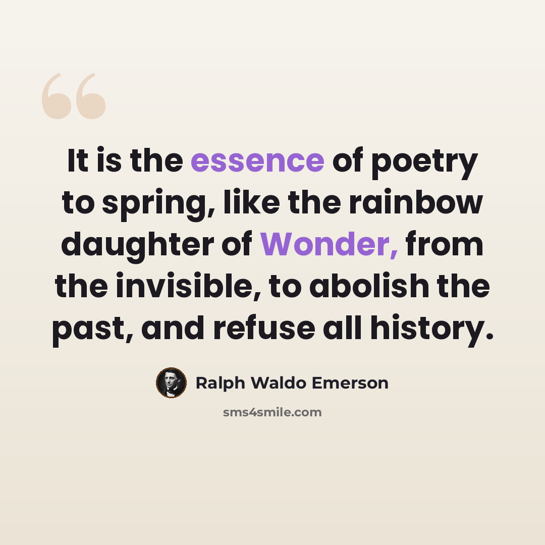 “It is the essence of poetry to spring, like the rainbow daughter of Wonder, from the invisible, to abolish the past, and refuse all history.” quote by Ralph Waldo Emerson