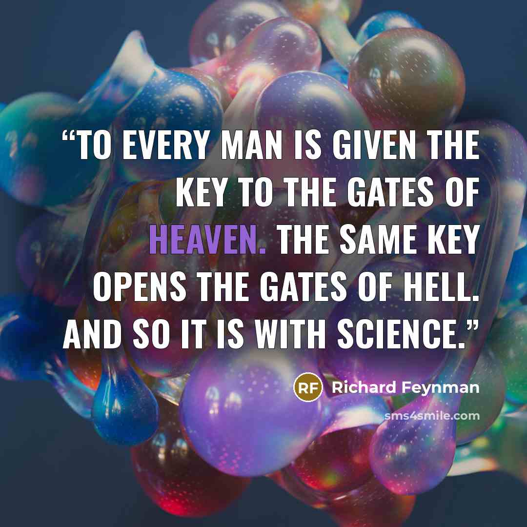 “To every man is given the key to the gates of heaven. The same key opens the gates of hell. And so it is with science.” quote by Richard Feynman