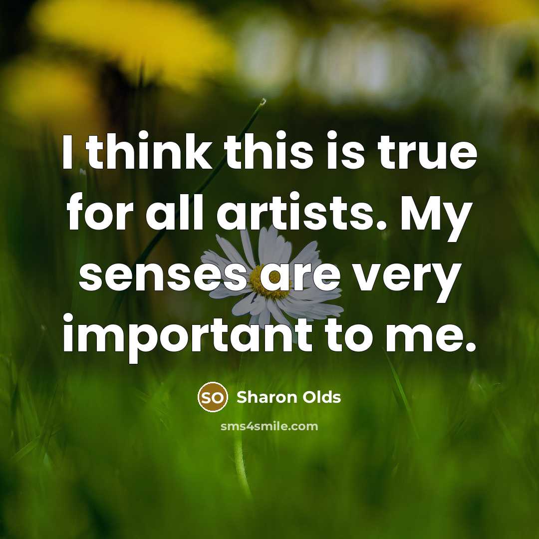 “I think this is true for all artists. My senses are very important to me.” quote by Sharon Olds