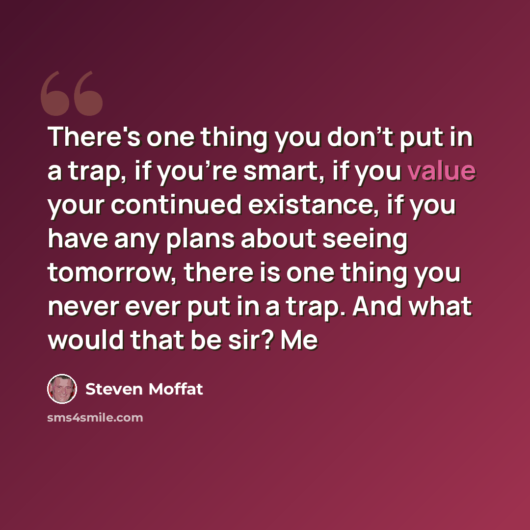 “There's one thing you don't put in a trap, if you're smart, if you value your continued existance, if you have any plans about seeing tomorrow, there is one thing you never ever put in a trap. And what would that be sir? Me” quote by Steven Moffat