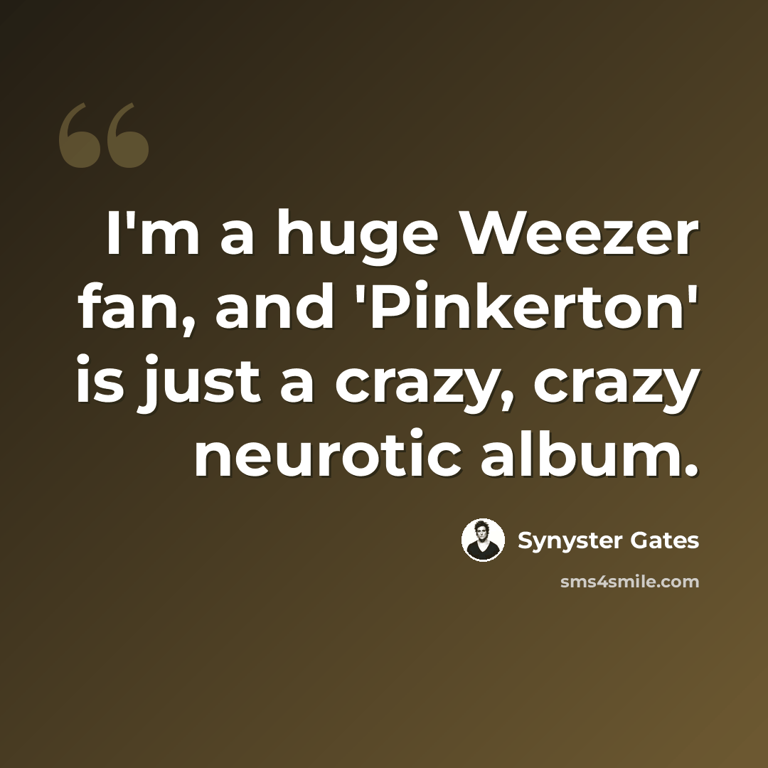 “I'm a huge Weezer fan, and 'Pinkerton' is just a crazy, crazy neurotic album.” quote by Synyster Gates