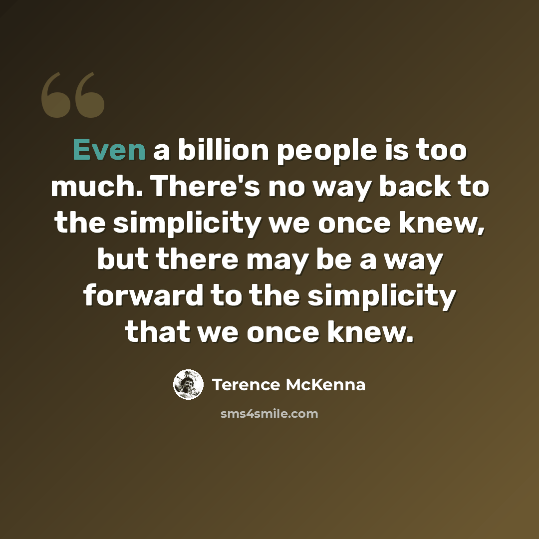 “Even a billion people is too much. There's no way back to the simplicity we once knew, but there may be a way forward to the simplicity that we once knew.” quote by Terence McKenna