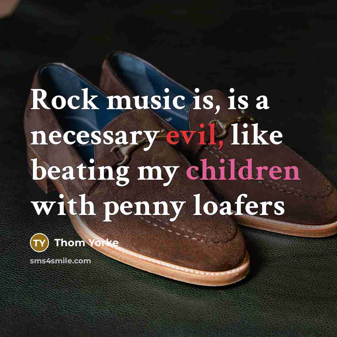 “Rock music is, is a necessary evil, like beating my children with penny loafers” quote by Thom Yorke