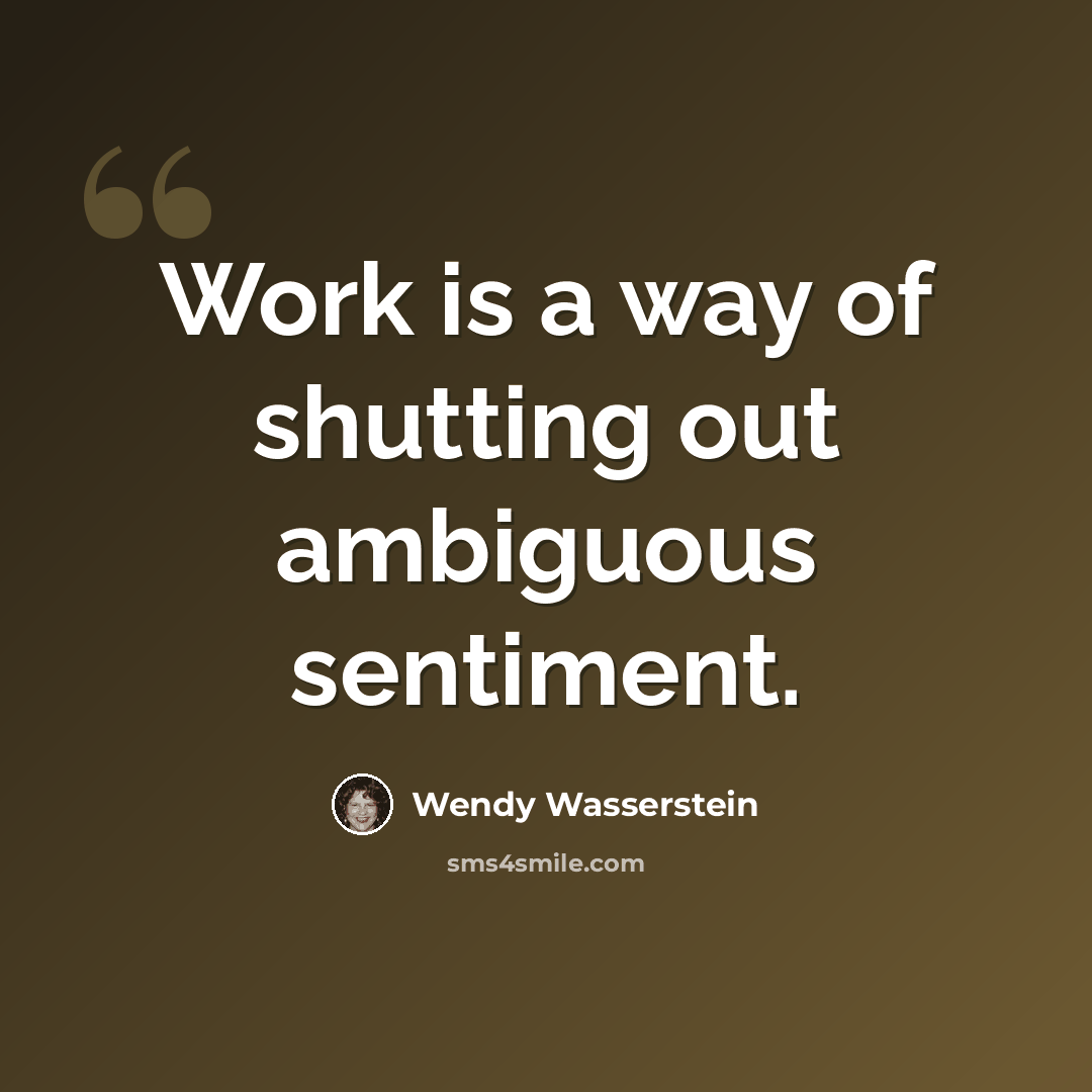 “Work is a way of shutting out ambiguous sentiment.” quote by Wendy Wasserstein