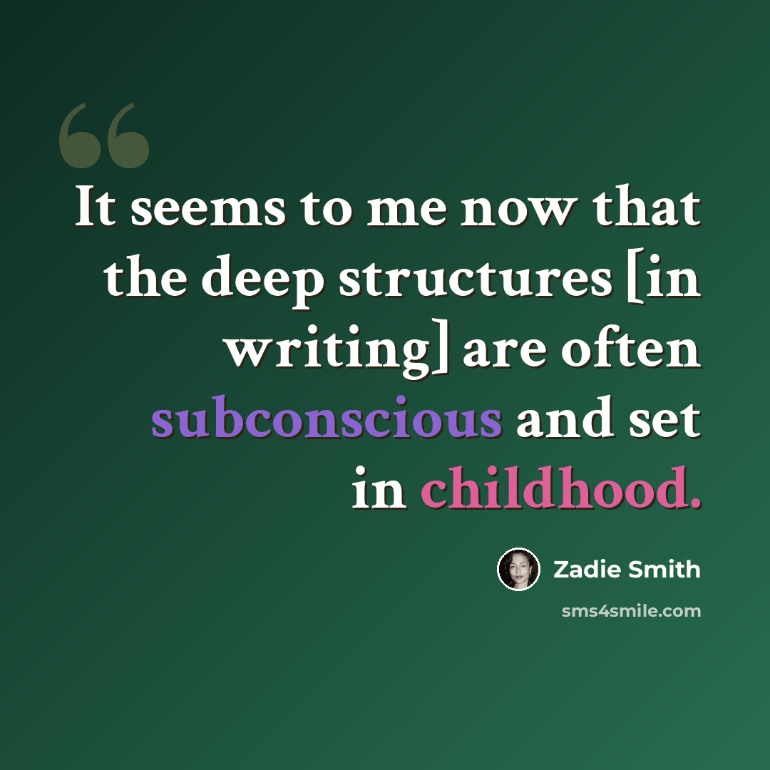 “It seems to me now that the deep structures [in writing] are often subconscious and set in childhood.” quote by Zadie Smith