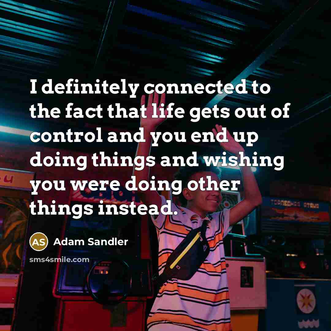 “I definitely connected to the fact that life gets out of control and you end up doing things and wishing you were doing other things instead.” quote by Adam Sandler