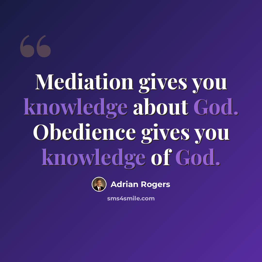“Mediation gives you knowledge about God. Obedience gives you knowledge of God.” quote by Adrian Rogers