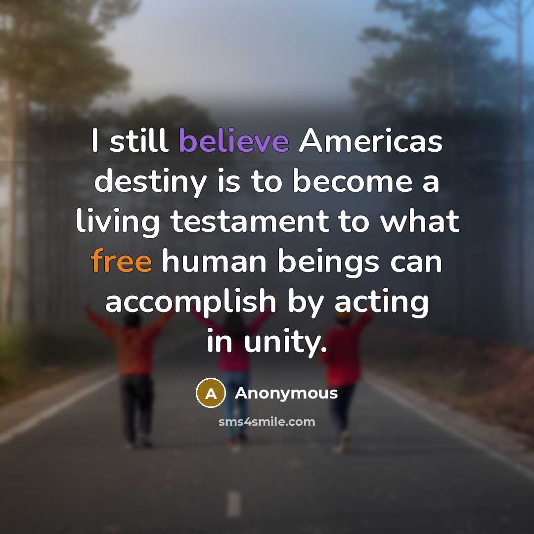 “I still believe Americas destiny is to become a living testament to what free human beings can accomplish by acting in unity.” quote by Anonymous