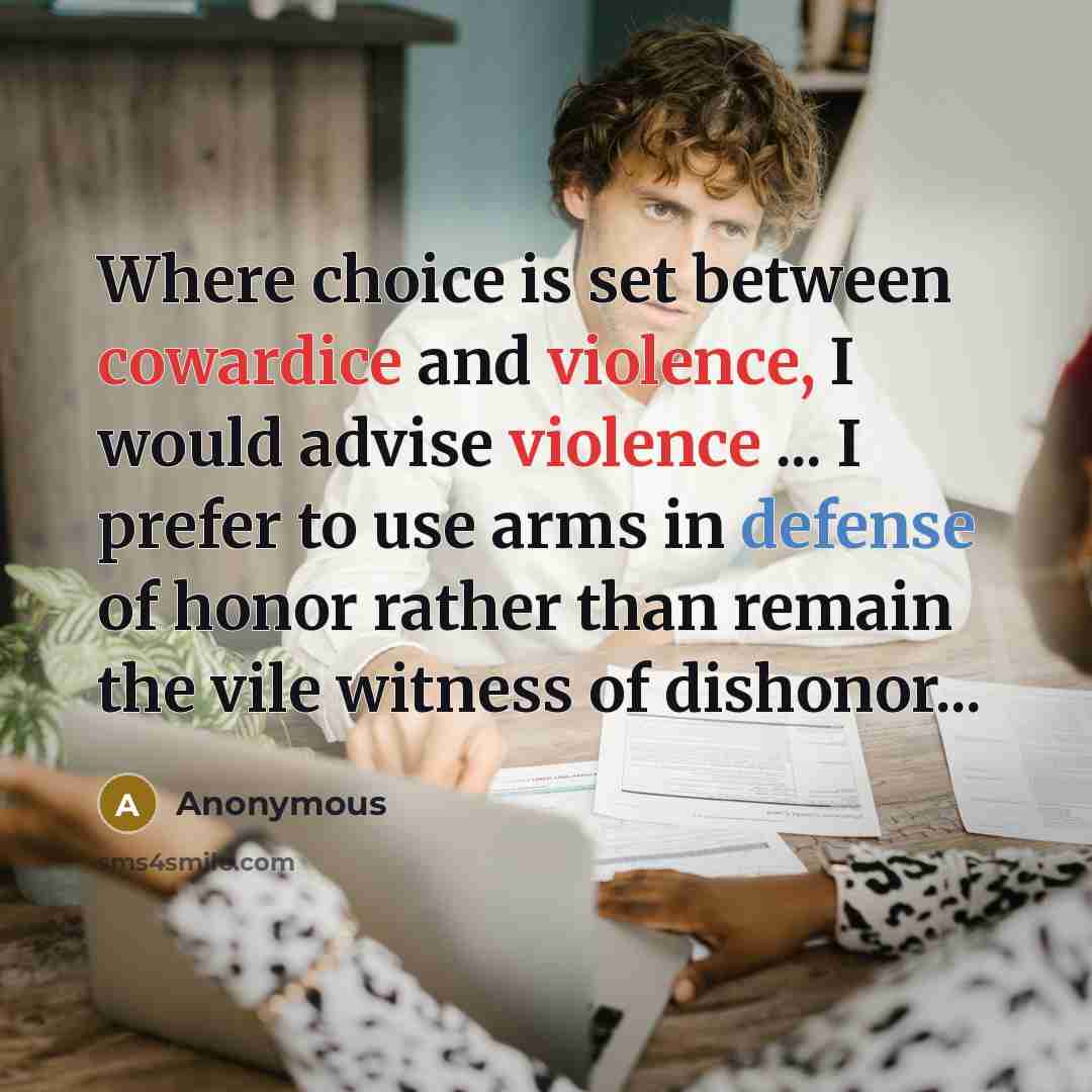 “Where choice is set between cowardice and violence, I would advise violence ... I prefer to use arms in defense of honor rather than remain the vile witness of dishonor...” quote by Anonymous