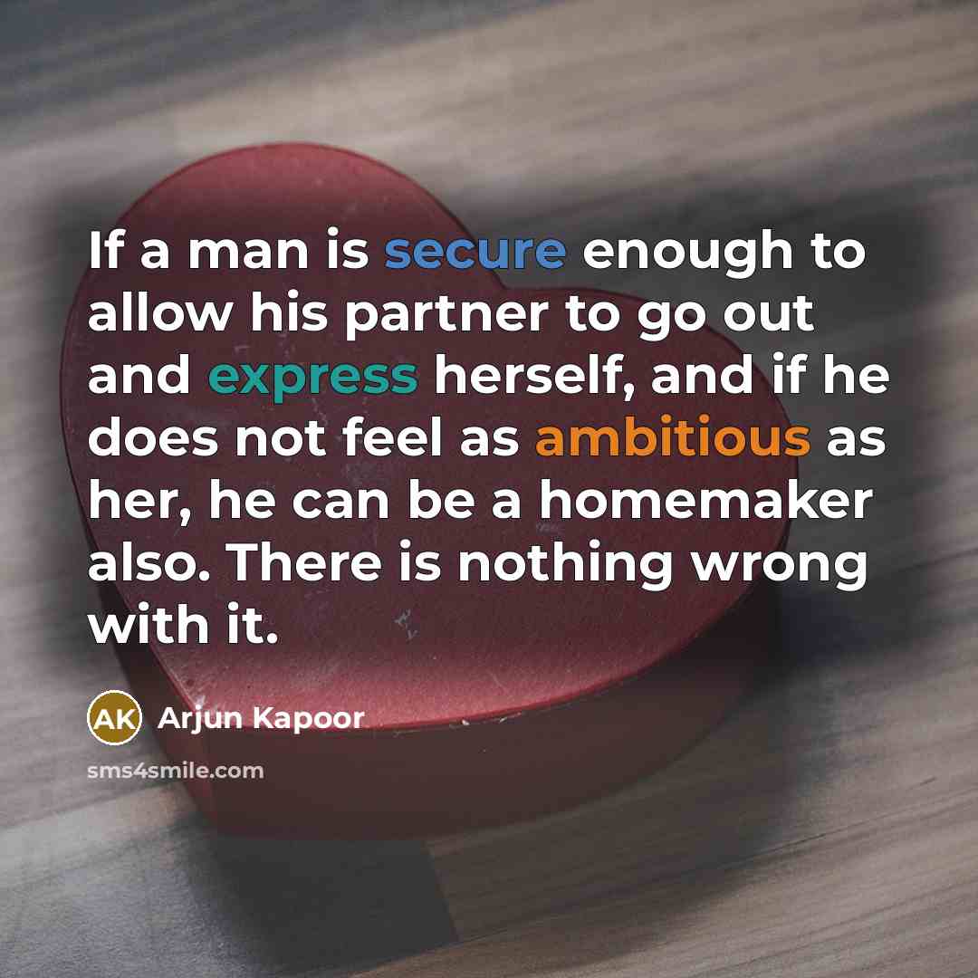 “If a man is secure enough to allow his partner to go out and express herself, and if he does not feel as ambitious as her, he can be a homemaker also. There is nothing wrong with it.” quote by Arjun Kapoor