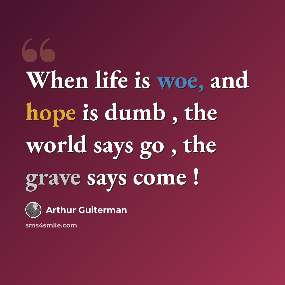 “When life is woe, and hope is dumb , the world says go , the grave says come !” quote by Arthur Guiterman