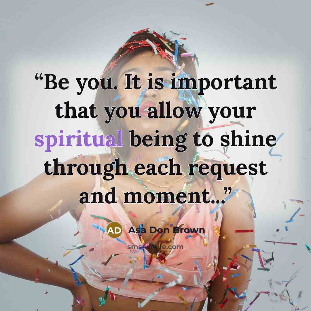 “Be you. It is important that you allow your spiritual being to shine through each request and moment...” quote by Asa Don Brown