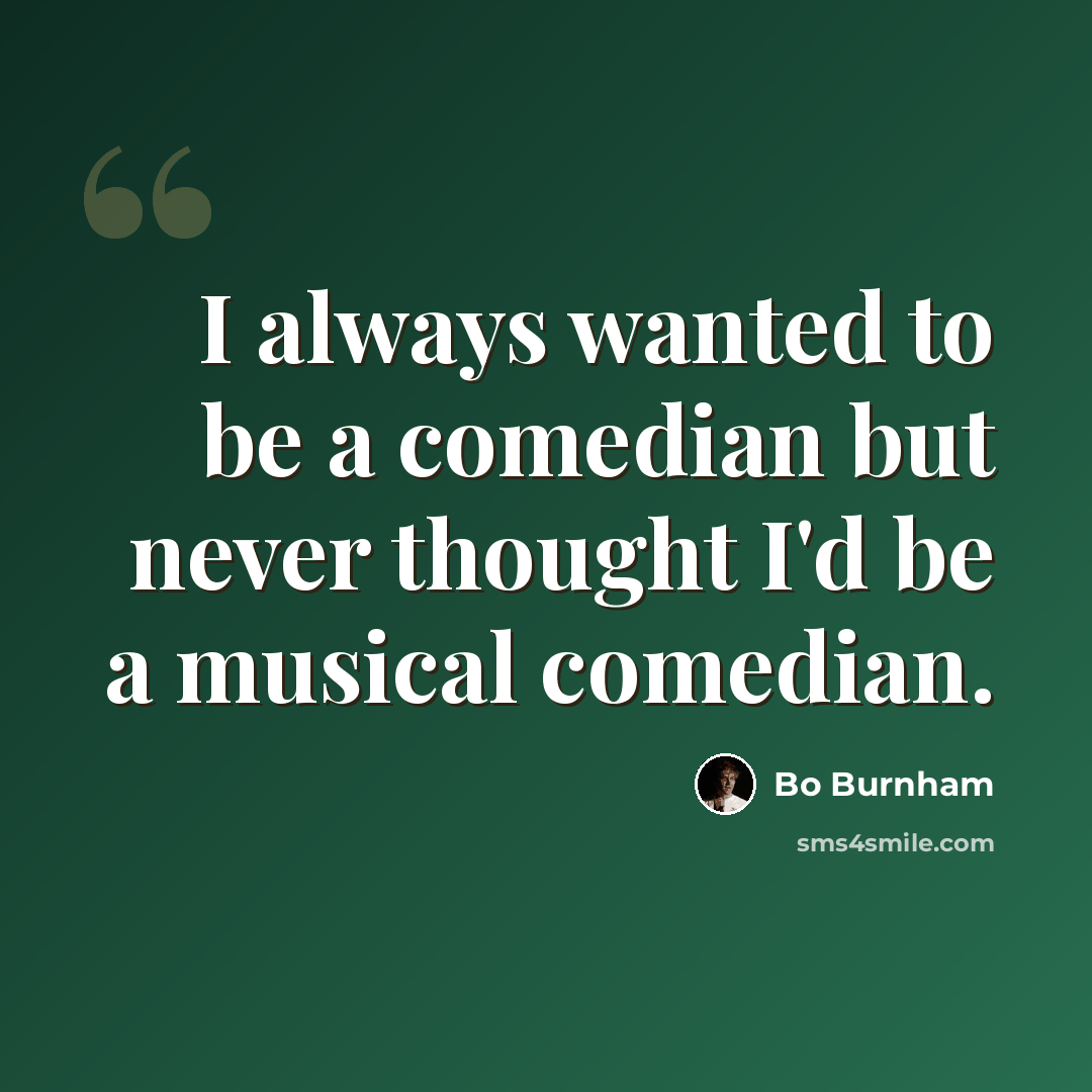 “I always wanted to be a comedian but never thought I'd be a musical comedian.” quote by Bo Burnham